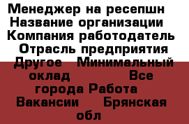 Менеджер на ресепшн › Название организации ­ Компания-работодатель › Отрасль предприятия ­ Другое › Минимальный оклад ­ 18 000 - Все города Работа » Вакансии   . Брянская обл.